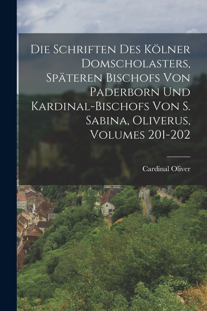 Die Schriften Des Kölner Domscholasters, Späteren Bischofs Von Paderborn Und Kardinal-Bischofs Von S. Sabina, Oliverus, Volumes 201-202 Die Schriften Des Kölner Domscholasters, Späteren Bischofs Von Paderborn Und Kardinal-Bischofs Von S. Sabina, Oliverus, Volumes 201-202