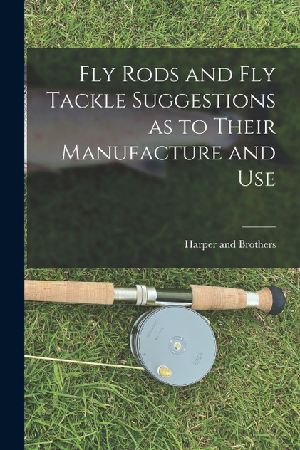Fly Rods and Fly Tackle Suggestions as to Their Manufacture and Use Fly Rods and Fly Tackle Suggestions as to Their Manufacture and Use