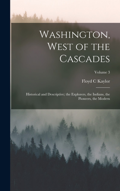 Washington, West of the Cascades; Historical and Descriptive; the Explorers, the Indians, the Pioneers, the Modern; Volume 3 Washington, West of the Cascades; Historical and Descriptive; the Explorers, the Indians, the Pioneers, the Modern; Volume 3