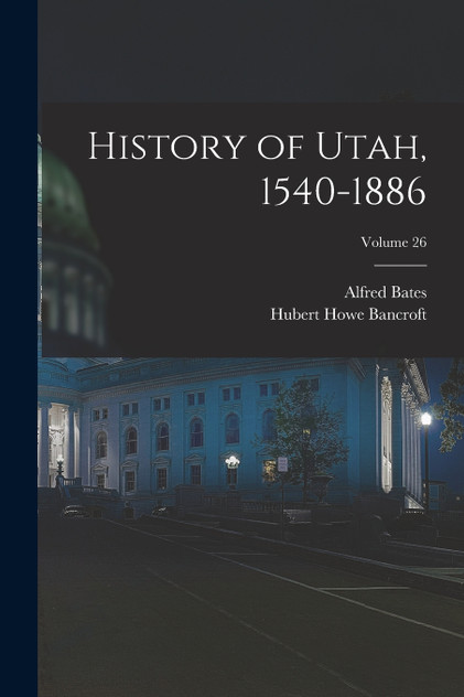 History of Utah, 1540-1886; Volume 26 History of Utah, 1540-1886; Volume 26