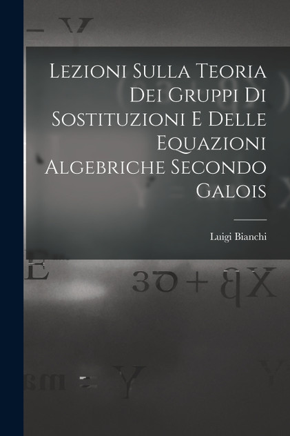 Lezioni sulla teoria dei gruppi di sostituzioni e delle equazioni algebriche secondo Galois Lezioni sulla teoria dei gruppi di sostituzioni e delle equazioni algebriche secondo Galois
