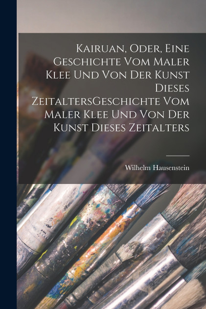 Kairuan, oder, Eine Geschichte vom Maler Klee und von der Kunst dieses ZeitaltersGeschichte vom Maler Klee und von der Kunst dieses Zeitalters