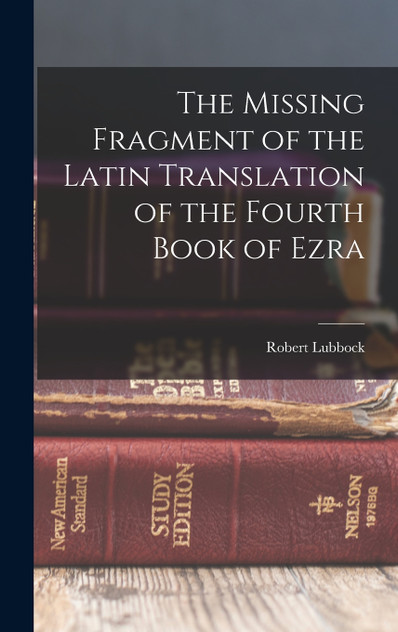 The Missing Fragment of the Latin Translation of the Fourth Book of Ezra The Missing Fragment of the Latin Translation of the Fourth Book of Ezra