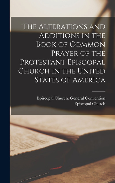 The Alterations and Additions in the Book of Common Prayer of the Protestant Episcopal Church in the United States of America The Alterations and Additions in the Book of Common Prayer of the Protestant Episcopal Church in the United States of America