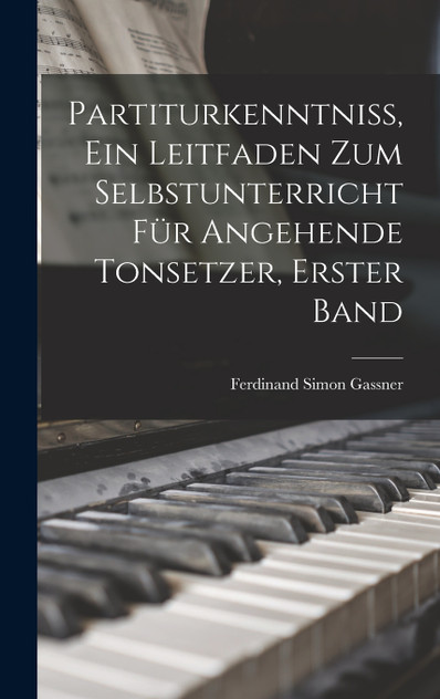 Partiturkenntniss, Ein Leitfaden Zum Selbstunterricht Für Angehende Tonsetzer, Erster Band Partiturkenntniss, Ein Leitfaden Zum Selbstunterricht Für Angehende Tonsetzer, Erster Band