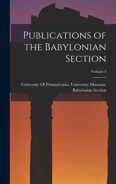 Publications of the Babylonian Section; Volume 4 Publications of the Babylonian Section; Volume 4