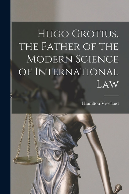 Hugo Grotius, the Father of the Modern Science of International Law Hugo Grotius, the Father of the Modern Science of International Law