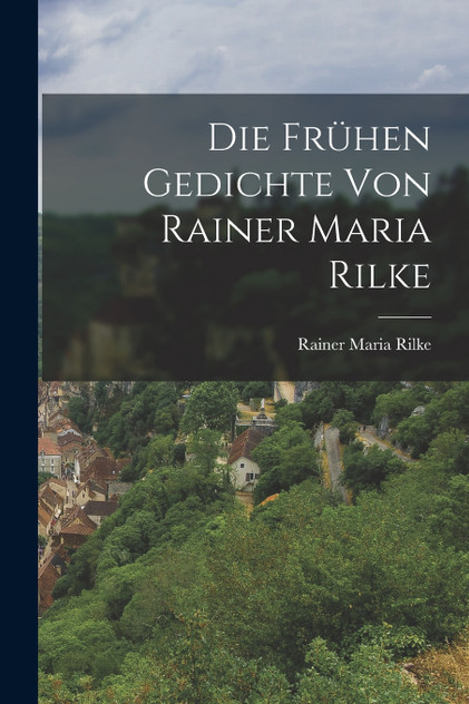 Die frühen Gedichte von Rainer Maria Rilke Die frühen Gedichte von Rainer Maria Rilke
