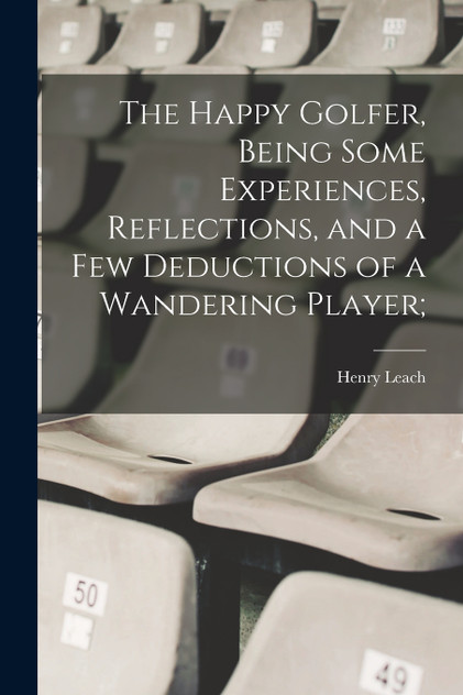 The Happy Golfer, Being Some Experiences, Reflections, and a few Deductions of a Wandering Player;