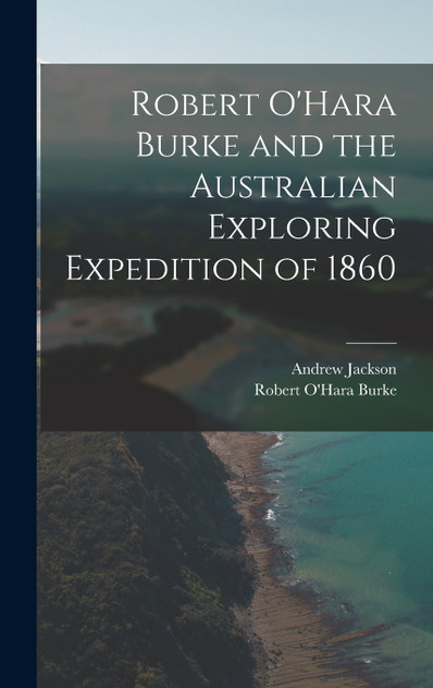 Robert O'Hara Burke and the Australian Exploring Expedition of 1860 Robert O'Hara Burke and the Australian Exploring Expedition of 1860