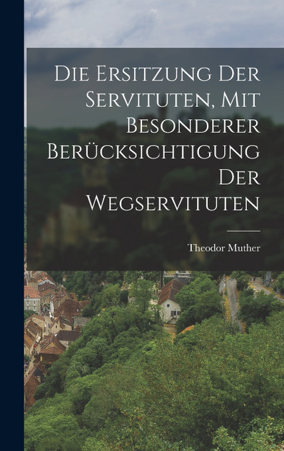 Die Ersitzung der Servituten, mit besonderer Berücksichtigung der Wegservituten Die Ersitzung der Servituten, mit besonderer Berücksichtigung der Wegservituten
