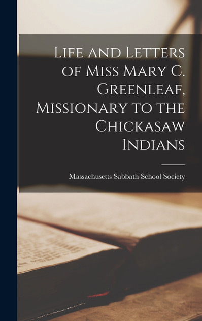 Life and Letters of Miss Mary C. Greenleaf, Missionary to the Chickasaw Indians Life and Letters of Miss Mary C. Greenleaf, Missionary to the Chickasaw Indians