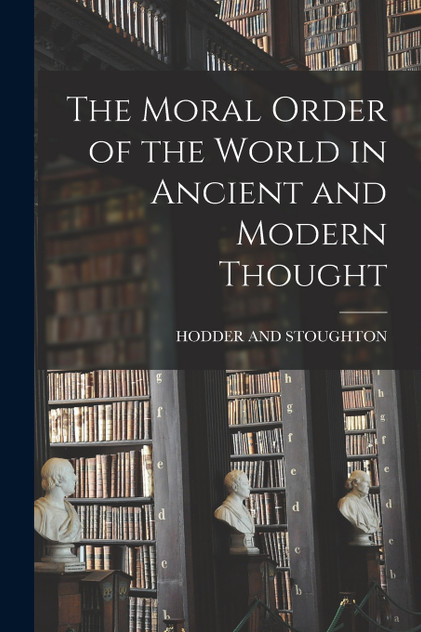 The Moral Order of the World in Ancient and Modern Thought The Moral Order of the World in Ancient and Modern Thought