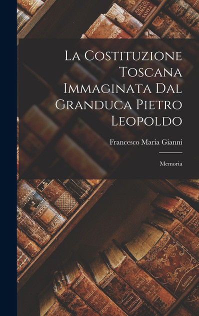 La Costituzione Toscana Immaginata Dal Granduca Pietro Leopoldo La Costituzione Toscana Immaginata Dal Granduca Pietro Leopoldo