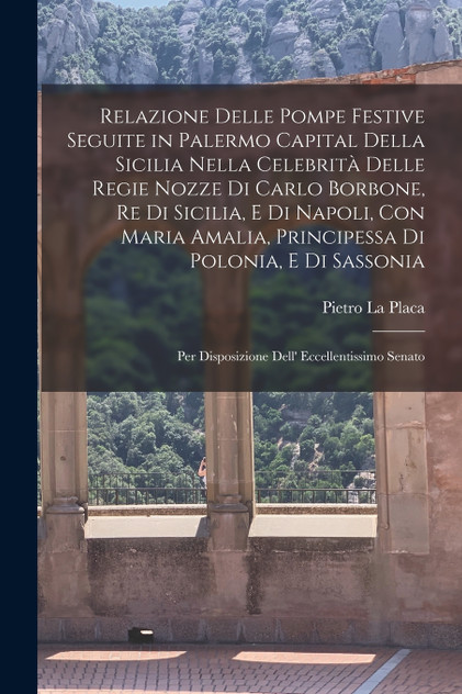 Relazione delle pompe festive seguite in Palermo capital della Sicilia nella celebrità delle regie nozze di Carlo Borbone, re di Sicilia, e di Napoli, con Maria Amalia, principessa di Polonia, e di Sassonia
