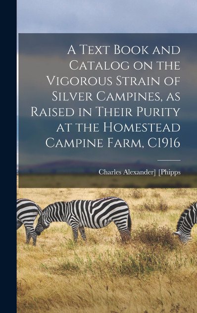 A Text Book and Catalog on the Vigorous Strain of Silver Campines, as Raised in Their Purity at the Homestead Campine Farm, C1916