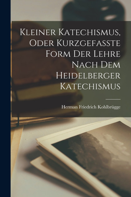 Kleiner Katechismus, oder kurzgefasste Form der Lehre nach dem Heidelberger Katechismus Kleiner Katechismus, oder kurzgefasste Form der Lehre nach dem Heidelberger Katechismus