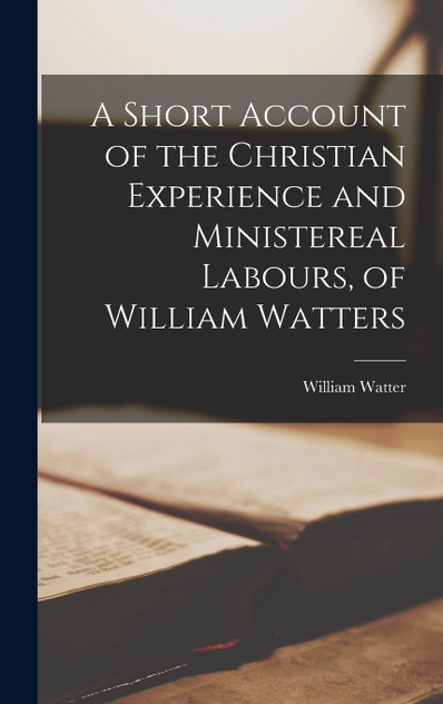 A Short Account of the Christian Experience and Ministereal Labours, of William Watters
