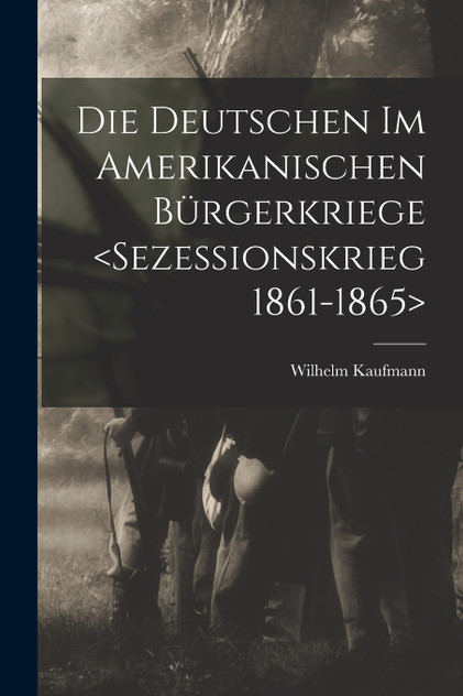 Die Deutschen im amerikanischen Bürgerkriege <Sezessionskrieg 1861-1865> Die Deutschen im amerikanischen Bürgerkriege <Sezessionskrieg 1861-1865>