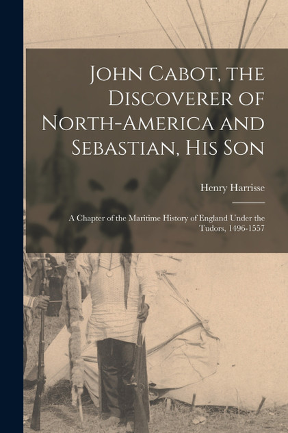 John Cabot, the Discoverer of North-America and Sebastian, his son; a Chapter of the Maritime History of England Under the Tudors, 1496-1557 John Cabot, the Discoverer of North-America and Sebastian, his son; a Chapter of the Maritime History of England Under the Tudors, 1496-1557