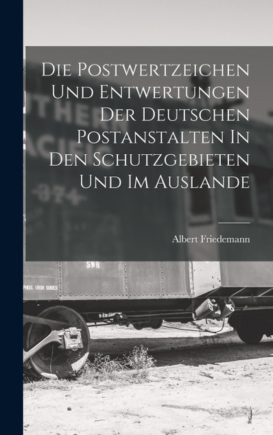 Die Postwertzeichen Und Entwertungen Der Deutschen Postanstalten In Den Schutzgebieten Und Im Auslande Die Postwertzeichen Und Entwertungen Der Deutschen Postanstalten In Den Schutzgebieten Und Im Auslande