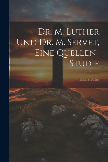 Dr. M. Luther und Dr. M. Servet, eine Quellen-Studie Dr. M. Luther und Dr. M. Servet, eine Quellen-Studie