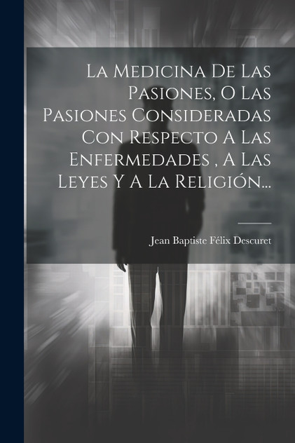 La Medicina De Las Pasiones, O Las Pasiones Consideradas Con Respecto A Las Enfermedades , A Las Leyes Y A La Religión... La Medicina De Las Pasiones, O Las Pasiones Consideradas Con Respecto A Las Enfermedades , A Las Leyes Y A La Religión...