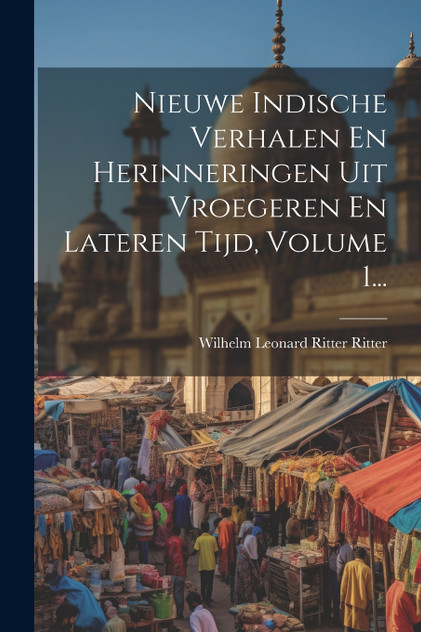 Nieuwe Indische Verhalen En Herinneringen Uit Vroegeren En Lateren Tijd, Volume 1... Nieuwe Indische Verhalen En Herinneringen Uit Vroegeren En Lateren Tijd, Volume 1...