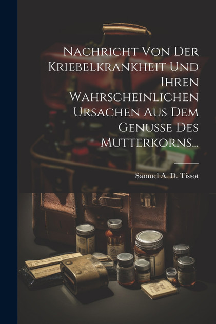 Nachricht Von Der Kriebelkrankheit Und Ihren Wahrscheinlichen Ursachen Aus Dem Genusse Des Mutterkorns...