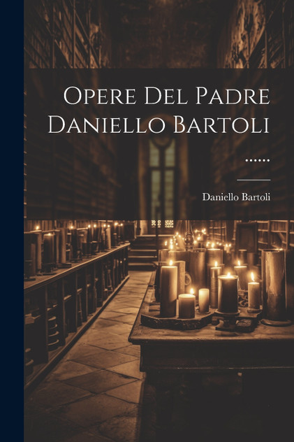 Opere Del Padre Daniello Bartoli ...... Opere Del Padre Daniello Bartoli ......