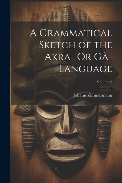 A Grammatical Sketch of the Akra- Or Gã-Language; Volume 2 A Grammatical Sketch of the Akra- Or Gã-Language; Volume 2