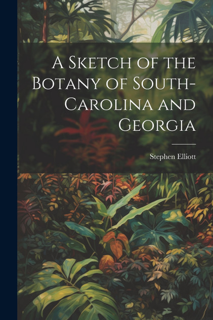 A Sketch of the Botany of South-Carolina and Georgia A Sketch of the Botany of South-Carolina and Georgia