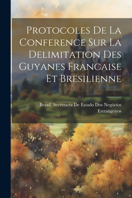 Protocoles De La Conference Sur La Delimitation Des Guyanes Francaise Et Bresilienne Protocoles De La Conference Sur La Delimitation Des Guyanes Francaise Et Bresilienne