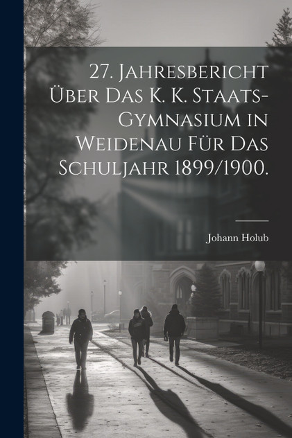 27. Jahresbericht über das k. k. Staats-Gymnasium in Weidenau für das Schuljahr 1899/1900. 27. Jahresbericht über das k. k. Staats-Gymnasium in Weidenau für das Schuljahr 1899/1900.