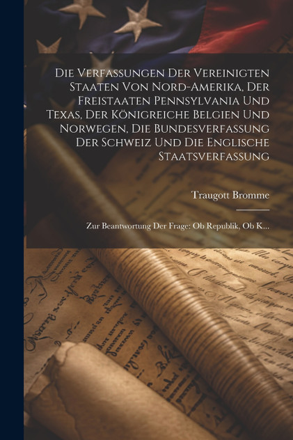 Die Verfassungen Der Vereinigten Staaten Von Nord-Amerika, Der Freistaaten Pennsylvania Und Texas, Der Königreiche Belgien Und Norwegen, Die Bundesverfassung Der Schweiz Und Die Englische Staatsverfassung Die Verfassungen Der Vereinigten Staaten Von Nord-Amerika, Der Freistaaten Pennsylvania Und Texas, Der Königreiche Belgien Und Norwegen, Die Bundesverfassung Der Schweiz Und Die Englische Staatsverfassung