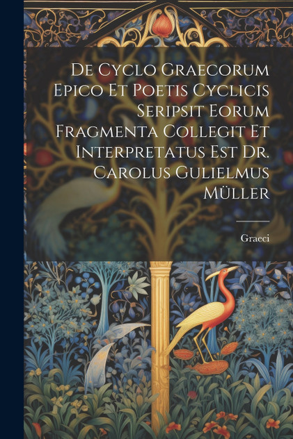 De Cyclo Graecorum Epico Et Poetis Cyclicis Seripsit Eorum Fragmenta Collegit Et Interpretatus Est Dr. Carolus Gulielmus Müller