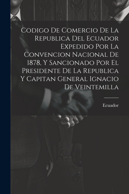 Codigo De Comercio De La Republica Del Ecuador Expedido Por La Convencion Nacional De 1878, Y Sancionado Por El Presidente De La Republica Y Capitan General Ignacio De Veintemilla Codigo De Comercio De La Republica Del Ecuador Expedido Por La Convencion Nacional De 1878, Y Sancionado Por El Presidente De La Republica Y Capitan General Ignacio De Veintemilla