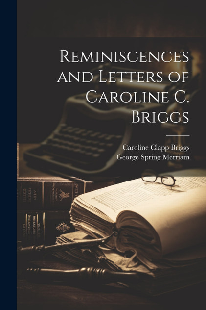Reminiscences and Letters of Caroline C. Briggs Reminiscences and Letters of Caroline C. Briggs