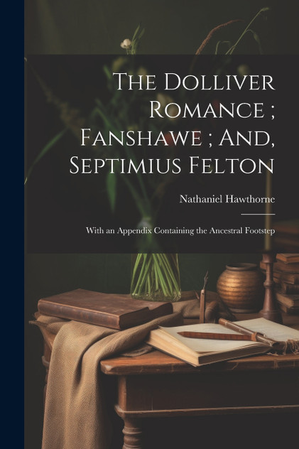 The Dolliver Romance ; Fanshawe ; And, Septimius Felton The Dolliver Romance ; Fanshawe ; And, Septimius Felton