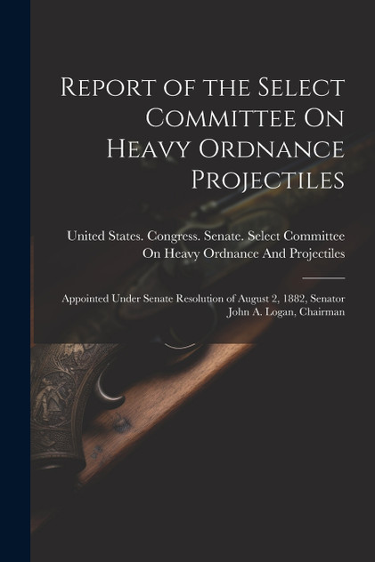 Report of the Select Committee On Heavy Ordnance Projectiles Report of the Select Committee On Heavy Ordnance Projectiles