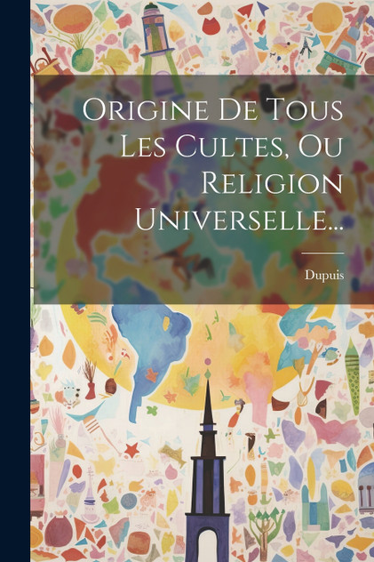 Origine De Tous Les Cultes, Ou Religion Universelle... Origine De Tous Les Cultes, Ou Religion Universelle...