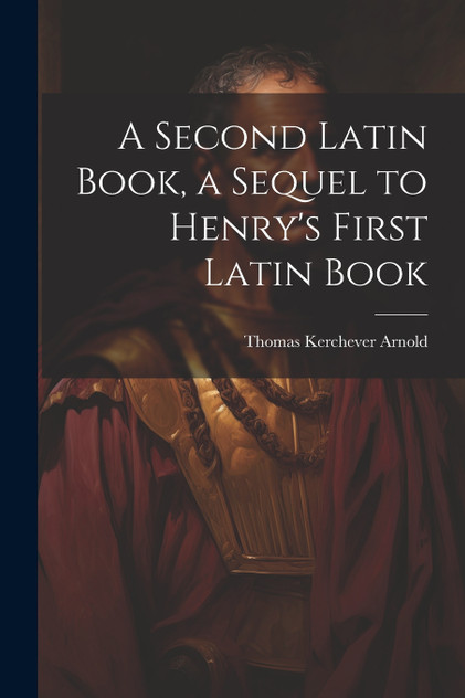 A Second Latin Book, a Sequel to Henry's First Latin Book A Second Latin Book, a Sequel to Henry's First Latin Book