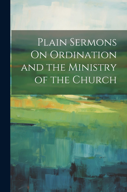 Plain Sermons On Ordination and the Ministry of the Church Plain Sermons On Ordination and the Ministry of the Church