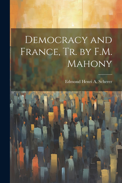 Democracy and France, Tr. by F.M. Mahony Democracy and France, Tr. by F.M. Mahony
