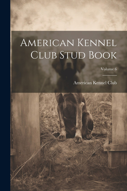 American Kennel Club Stud Book; Volume 6 American Kennel Club Stud Book; Volume 6