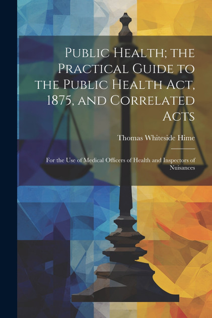 Public Health; the Practical Guide to the Public Health Act, 1875, and Correlated Acts Public Health; the Practical Guide to the Public Health Act, 1875, and Correlated Acts
