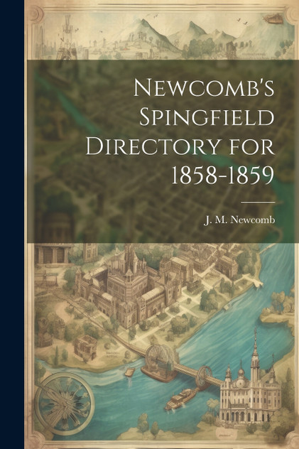 Newcomb's Spingfield Directory for 1858-1859 Newcomb's Spingfield Directory for 1858-1859