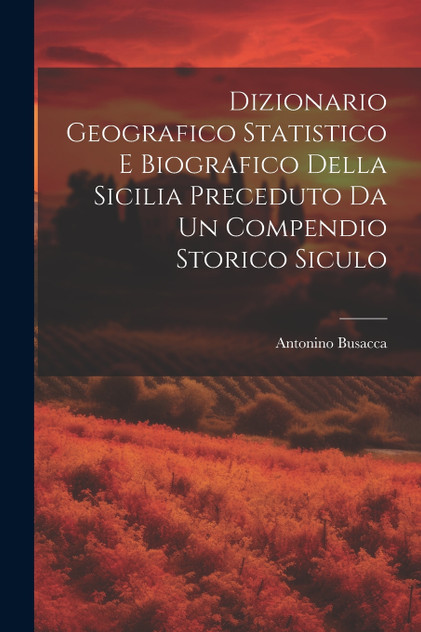 Dizionario Geografico Statistico e Biografico della Sicilia Preceduto da un Compendio Storico Siculo Dizionario Geografico Statistico e Biografico della Sicilia Preceduto da un Compendio Storico Siculo