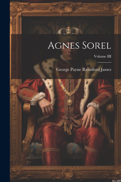 Agnes Sorel; Volume III Agnes Sorel; Volume III