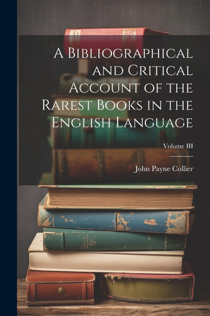 A Bibliographical and Critical Account of the Rarest Books in the English Language; Volume III A Bibliographical and Critical Account of the Rarest Books in the English Language; Volume III